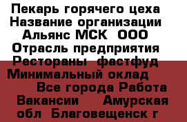 Пекарь горячего цеха › Название организации ­ Альянс-МСК, ООО › Отрасль предприятия ­ Рестораны, фастфуд › Минимальный оклад ­ 27 500 - Все города Работа » Вакансии   . Амурская обл.,Благовещенск г.